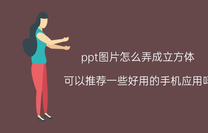 ppt图片怎么弄成立方体 可以推荐一些好用的手机应用吗？